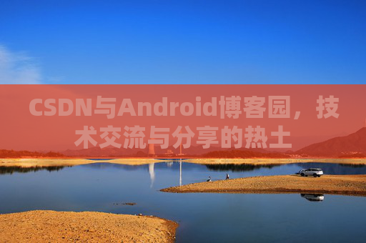 CSDN与Android博客园,技术交流与分享的热土