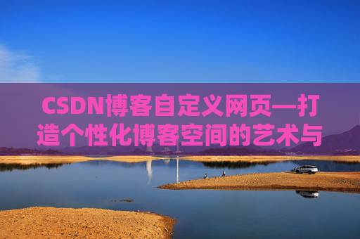 CSDN博客自定义网页—打造个性化博客空间的艺术与技巧
